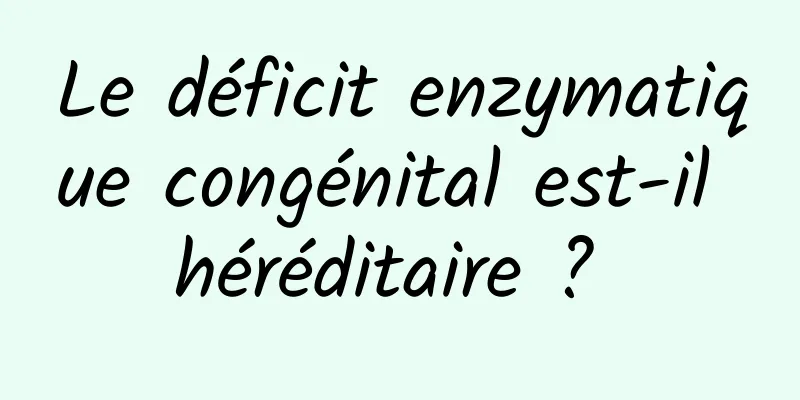 Le déficit enzymatique congénital est-il héréditaire ? 
