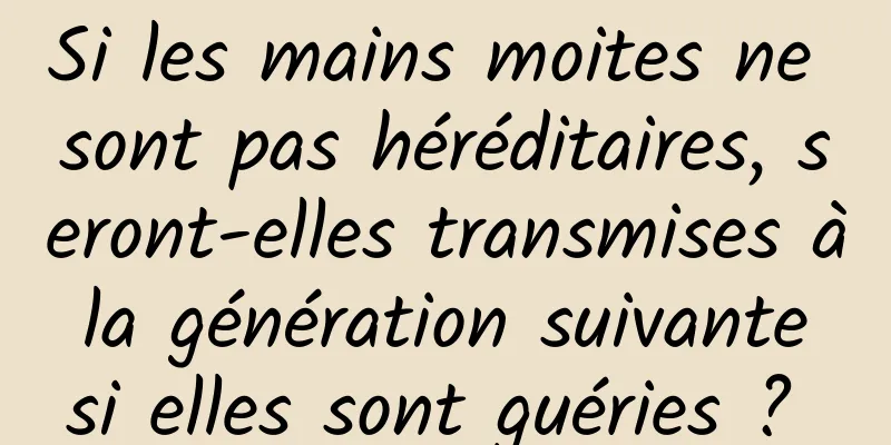 Si les mains moites ne sont pas héréditaires, seront-elles transmises à la génération suivante si elles sont guéries ? 