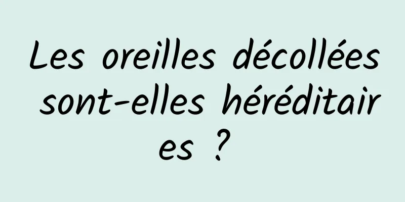 Les oreilles décollées sont-elles héréditaires ? 