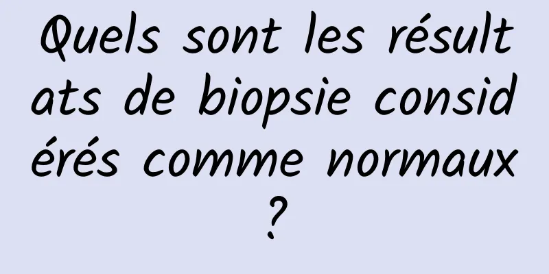 Quels sont les résultats de biopsie considérés comme normaux ? 