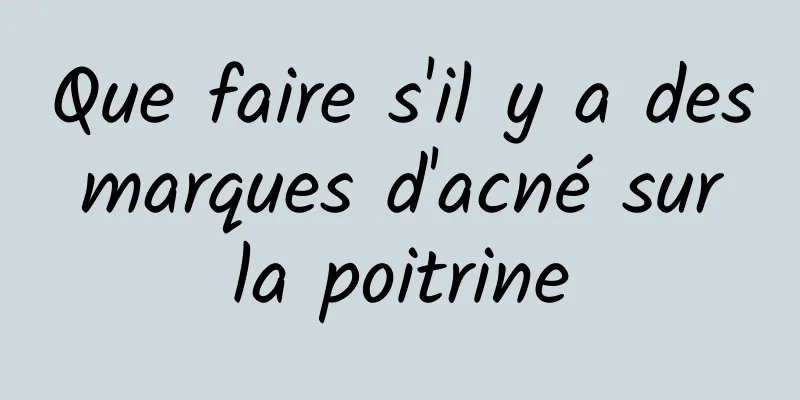 Que faire s'il y a des marques d'acné sur la poitrine