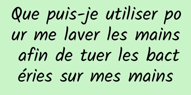 Que puis-je utiliser pour me laver les mains afin de tuer les bactéries sur mes mains