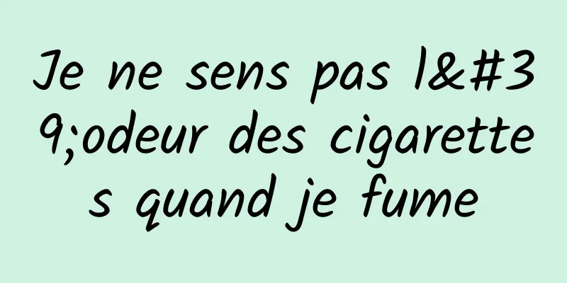 Je ne sens pas l'odeur des cigarettes quand je fume
