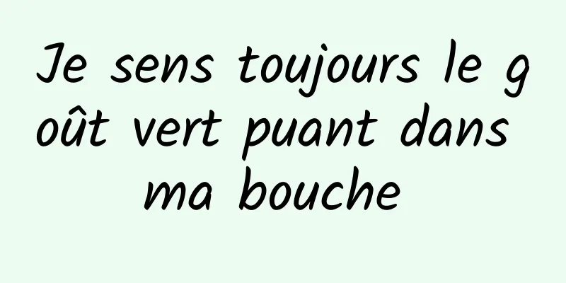 Je sens toujours le goût vert puant dans ma bouche 