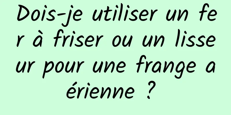 Dois-je utiliser un fer à friser ou un lisseur pour une frange aérienne ? 