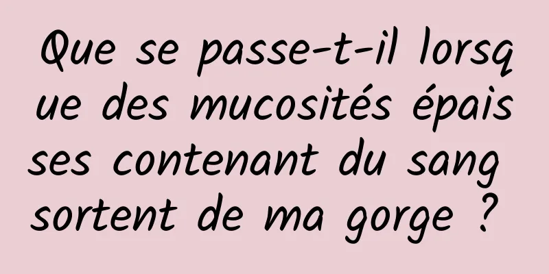Que se passe-t-il lorsque des mucosités épaisses contenant du sang sortent de ma gorge ? 