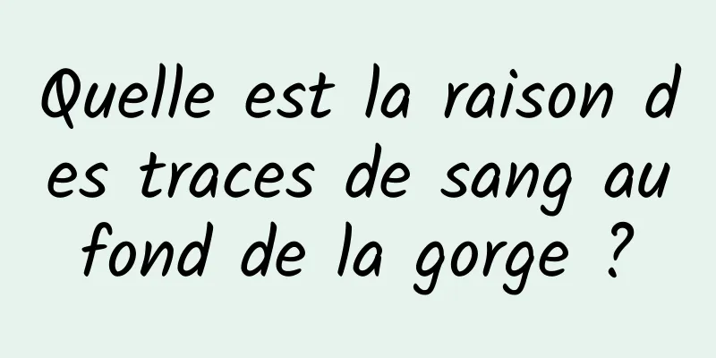 Quelle est la raison des traces de sang au fond de la gorge ? 