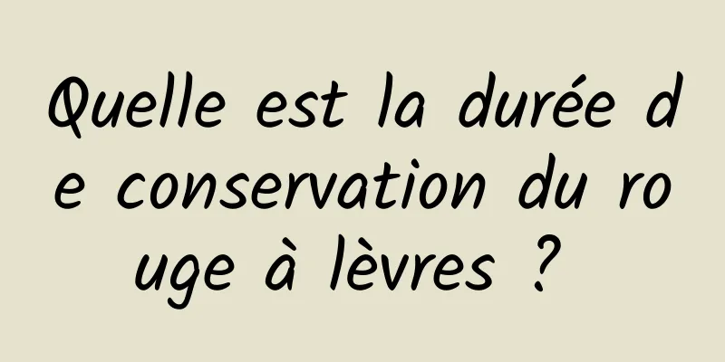 Quelle est la durée de conservation du rouge à lèvres ? 