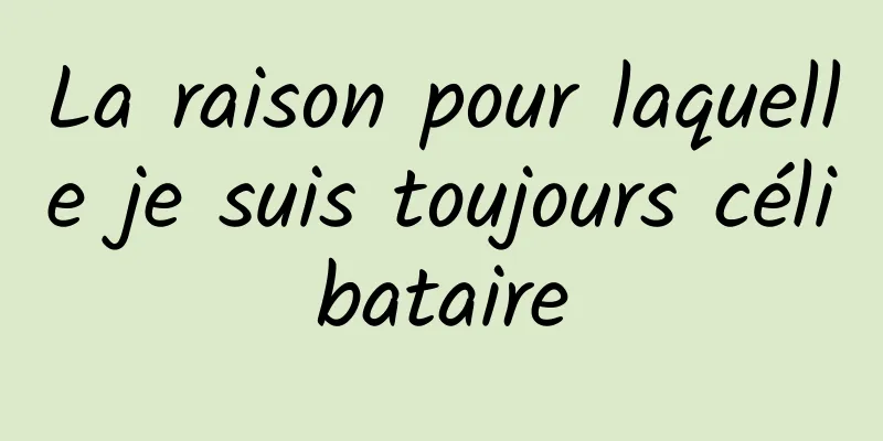 La raison pour laquelle je suis toujours célibataire