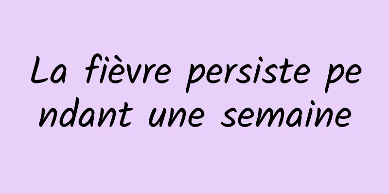 La fièvre persiste pendant une semaine