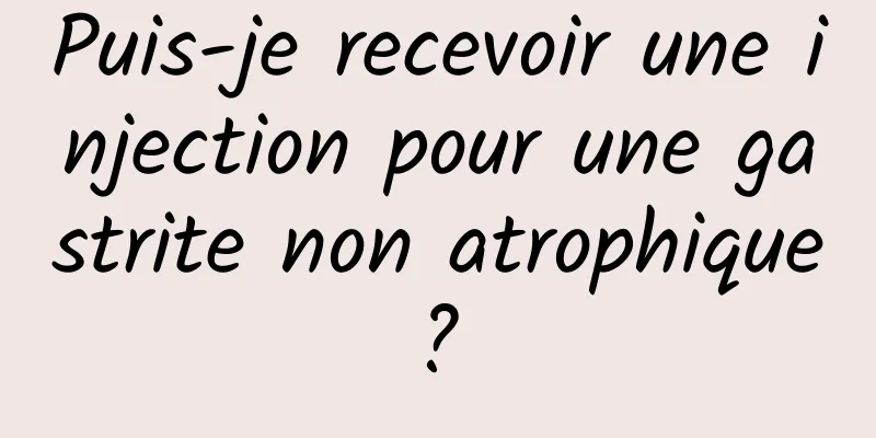 Puis-je recevoir une injection pour une gastrite non atrophique ? 