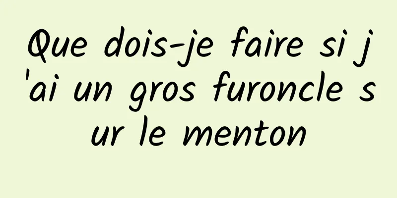 Que dois-je faire si j'ai un gros furoncle sur le menton