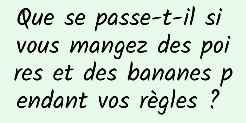 Que se passe-t-il si vous mangez des poires et des bananes pendant vos règles ? 