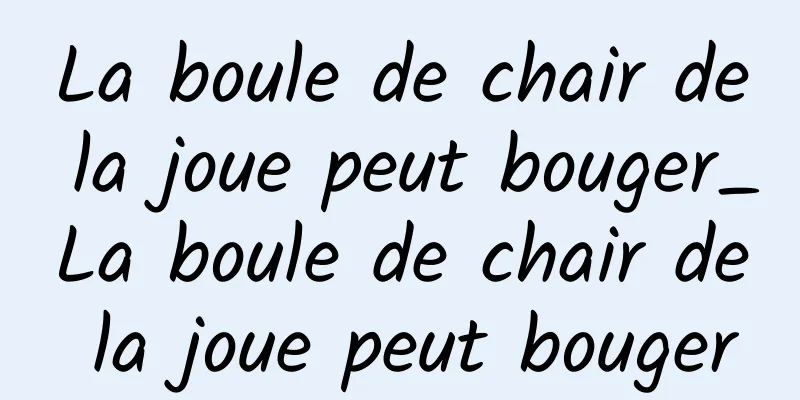 La boule de chair de la joue peut bouger_La boule de chair de la joue peut bouger