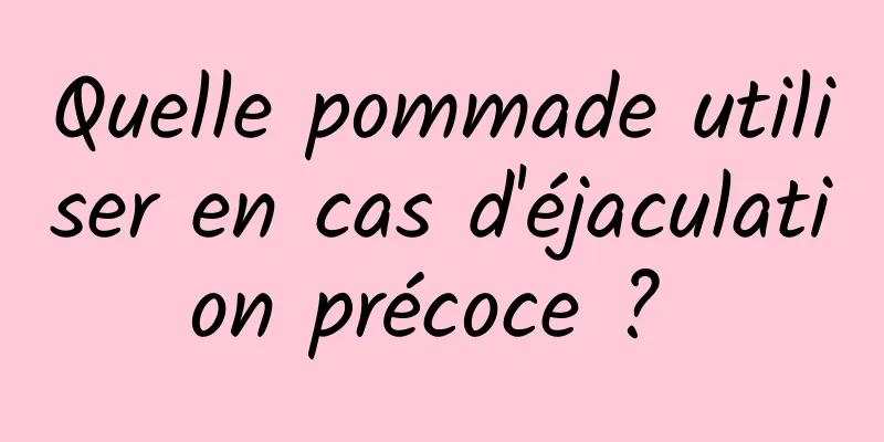 Quelle pommade utiliser en cas d'éjaculation précoce ? 