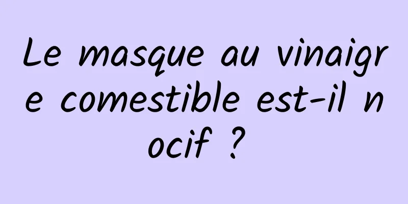 Le masque au vinaigre comestible est-il nocif ? 