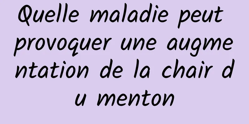 Quelle maladie peut provoquer une augmentation de la chair du menton