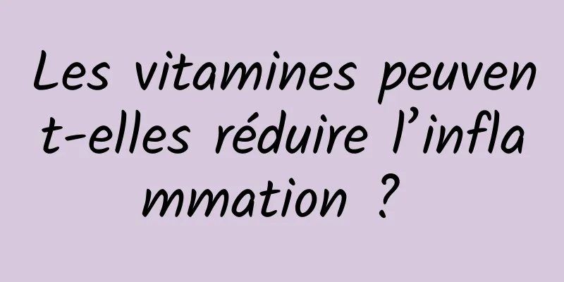 Les vitamines peuvent-elles réduire l’inflammation ? 