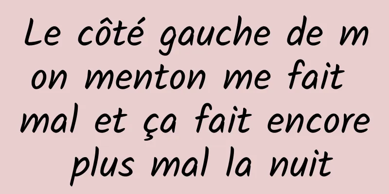 Le côté gauche de mon menton me fait mal et ça fait encore plus mal la nuit