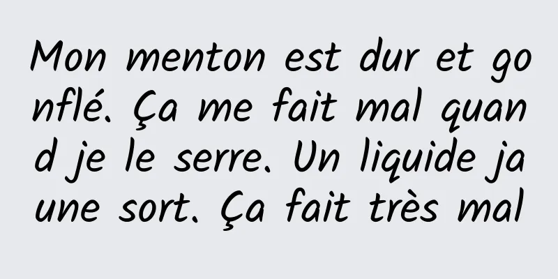Mon menton est dur et gonflé. Ça me fait mal quand je le serre. Un liquide jaune sort. Ça fait très mal