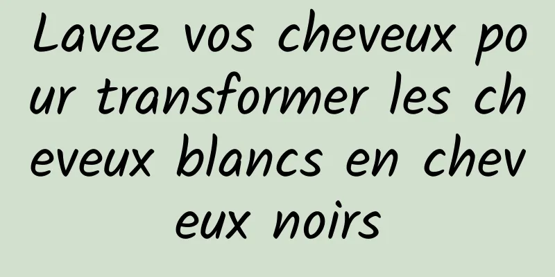 Lavez vos cheveux pour transformer les cheveux blancs en cheveux noirs