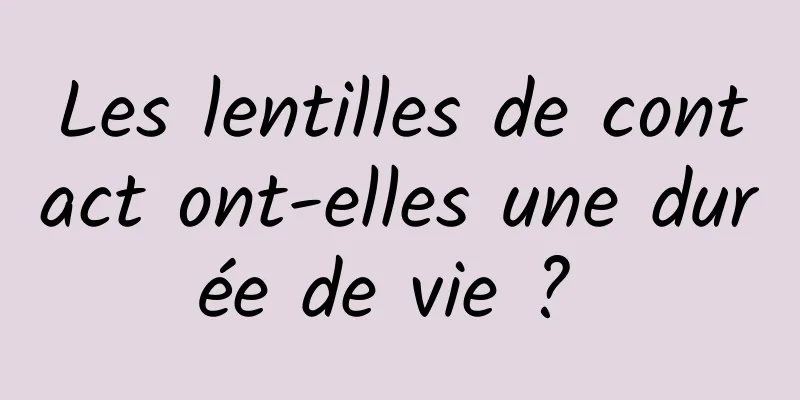 Les lentilles de contact ont-elles une durée de vie ? 