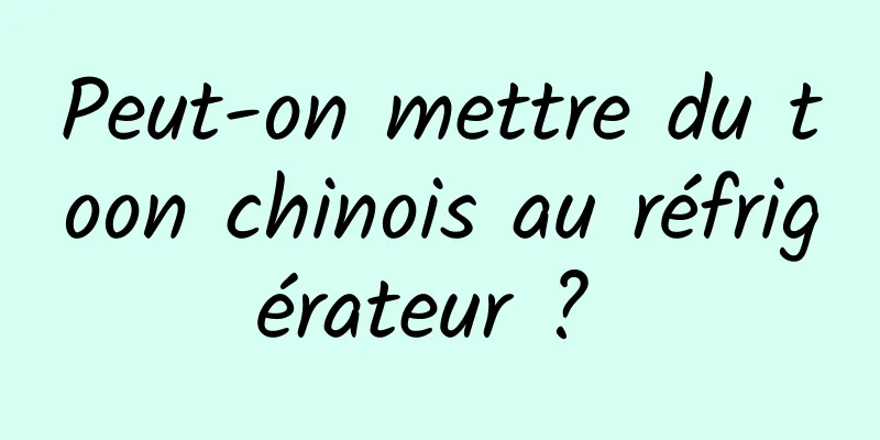 Peut-on mettre du toon chinois au réfrigérateur ? 