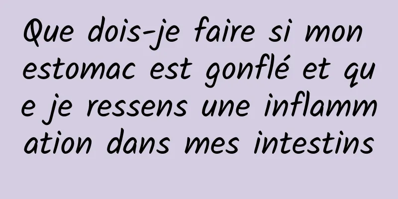Que dois-je faire si mon estomac est gonflé et que je ressens une inflammation dans mes intestins