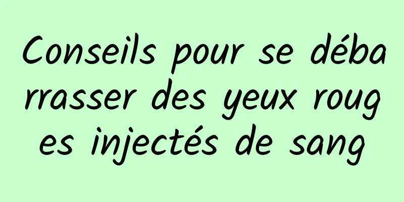 Conseils pour se débarrasser des yeux rouges injectés de sang