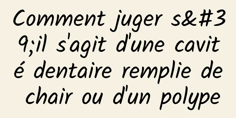 Comment juger s'il s'agit d'une cavité dentaire remplie de chair ou d'un polype