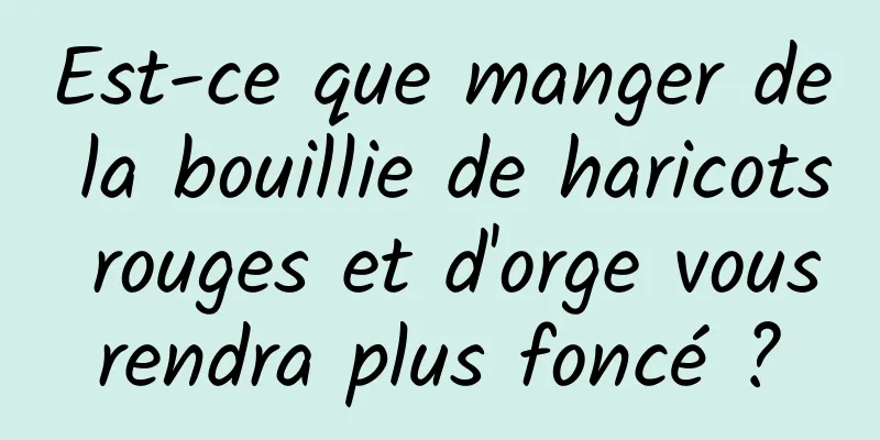 Est-ce que manger de la bouillie de haricots rouges et d'orge vous rendra plus foncé ? 
