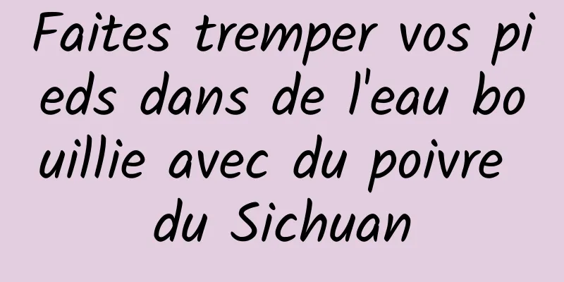 Faites tremper vos pieds dans de l'eau bouillie avec du poivre du Sichuan
