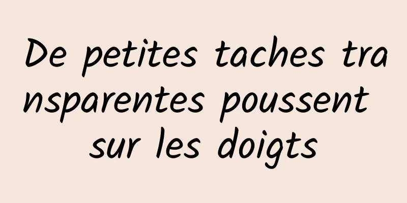 De petites taches transparentes poussent sur les doigts