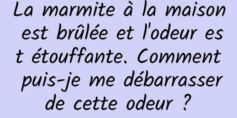 La marmite à la maison est brûlée et l'odeur est étouffante. Comment puis-je me débarrasser de cette odeur ? 