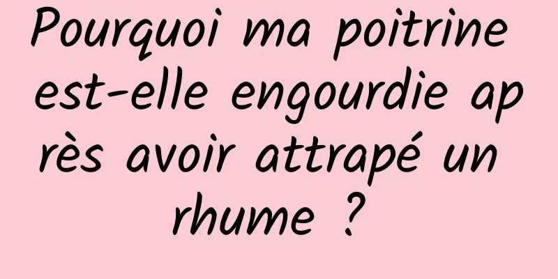 Pourquoi ma poitrine est-elle engourdie après avoir attrapé un rhume ? 