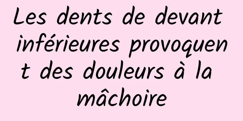 Les dents de devant inférieures provoquent des douleurs à la mâchoire