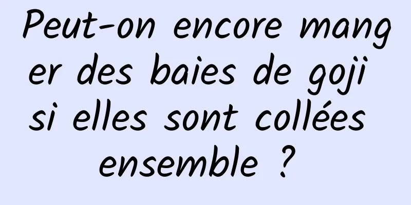Peut-on encore manger des baies de goji si elles sont collées ensemble ? 