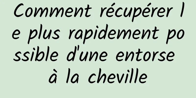Comment récupérer le plus rapidement possible d'une entorse à la cheville