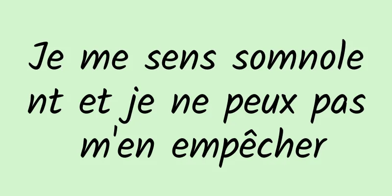 Je me sens somnolent et je ne peux pas m'en empêcher