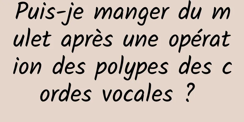 Puis-je manger du mulet après une opération des polypes des cordes vocales ? 