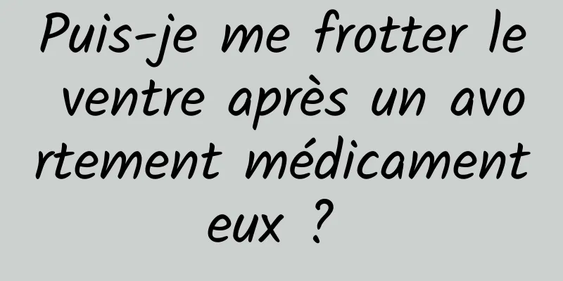 Puis-je me frotter le ventre après un avortement médicamenteux ? 