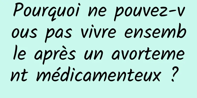 Pourquoi ne pouvez-vous pas vivre ensemble après un avortement médicamenteux ? 