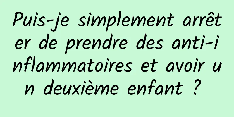 Puis-je simplement arrêter de prendre des anti-inflammatoires et avoir un deuxième enfant ? 