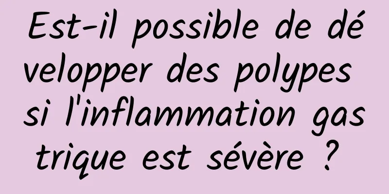 Est-il possible de développer des polypes si l'inflammation gastrique est sévère ? 