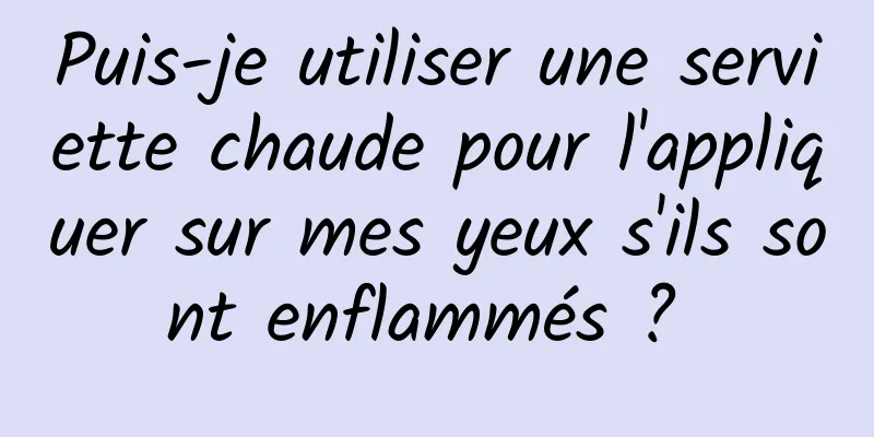 Puis-je utiliser une serviette chaude pour l'appliquer sur mes yeux s'ils sont enflammés ? 