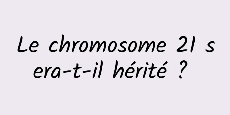Le chromosome 21 sera-t-il hérité ? 