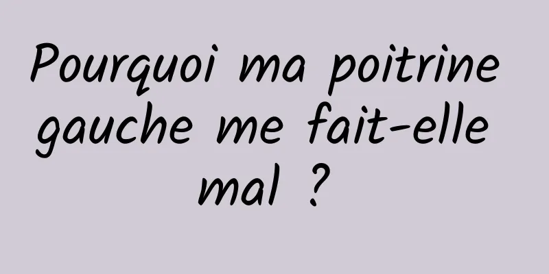 Pourquoi ma poitrine gauche me fait-elle mal ? 
