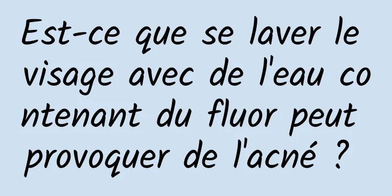 Est-ce que se laver le visage avec de l'eau contenant du fluor peut provoquer de l'acné ? 
