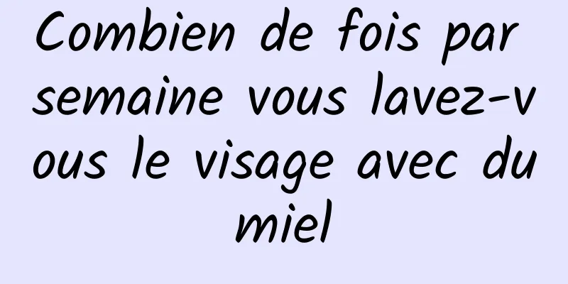Combien de fois par semaine vous lavez-vous le visage avec du miel 