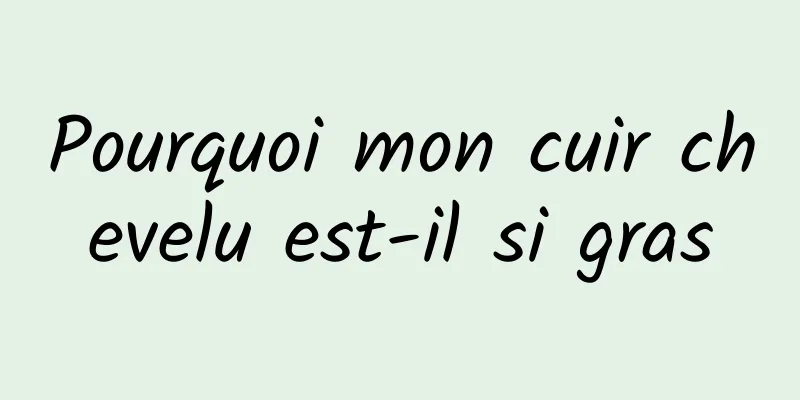 Pourquoi mon cuir chevelu est-il si gras